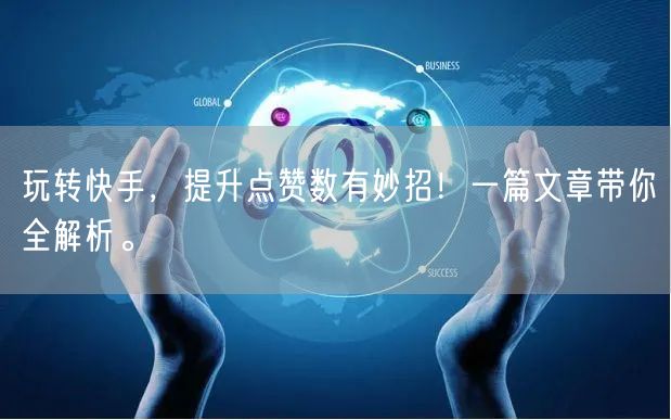 玩转快手，提升点赞数有妙招！一篇文章带你全解析。