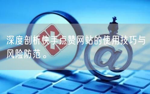 深度剖析快手点赞网站的使用技巧与风险防范。