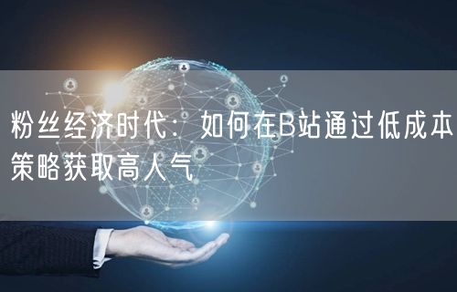 粉丝经济时代：如何在B站通过低成本策略获取高人气