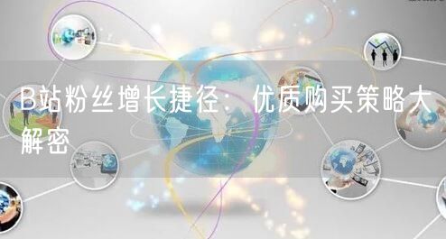 B站粉丝增长捷径：优质购买策略大解密