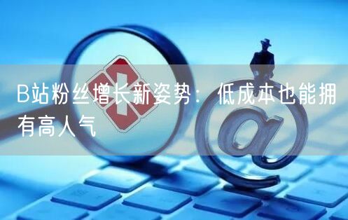 B站粉丝增长新姿势：低成本也能拥有高人气
