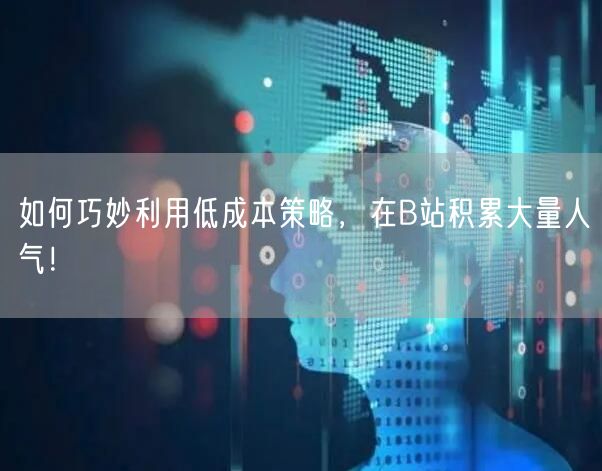 如何巧妙利用低成本策略，在B站积累大量人气！