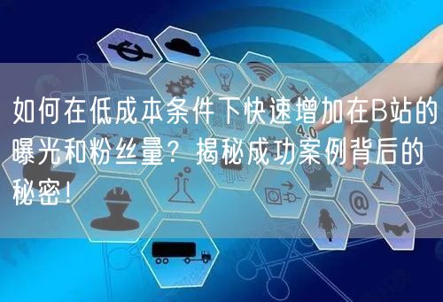 如何在低成本条件下快速增加在B站的曝光和粉丝量？揭秘成功案例背后的秘密！