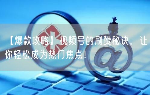 【爆款攻略】视频号的刷赞秘诀，让你轻松成为热门焦点！