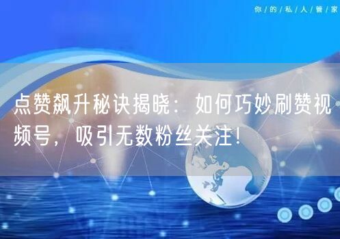 点赞飙升秘诀揭晓：如何巧妙刷赞视频号，吸引无数粉丝关注！