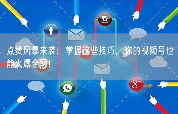 点赞风暴来袭！掌握这些技巧，你的视频号也能火爆全网！