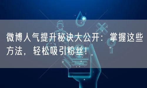 微博人气提升秘诀大公开：掌握这些方法，轻松吸引粉丝！