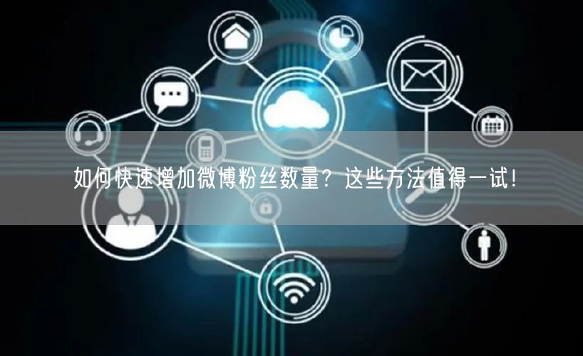 如何快速增加微博粉丝数量？这些方法值得一试！