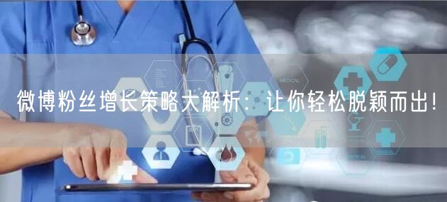 微博粉丝增长策略大解析：让你轻松脱颖而出！