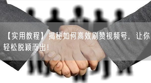 【实用教程】揭秘如何高效刷赞视频号，让你轻松脱颖而出！