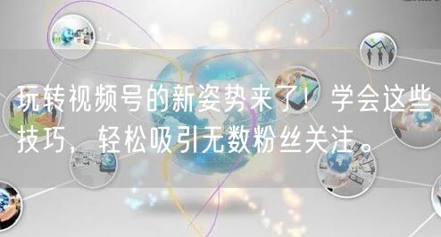 玩转视频号的新姿势来了！学会这些技巧，轻松吸引无数粉丝关注。