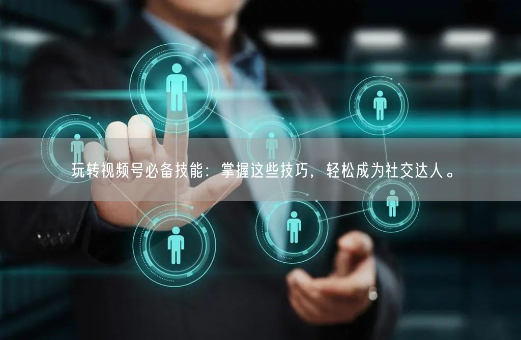 玩转视频号必备技能：掌握这些技巧，轻松成为社交达人。