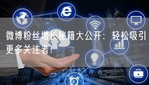 微博粉丝增长秘籍大公开：轻松吸引更多关注者！