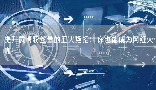 提升微博粉丝量的五大绝招：你也能成为网红大咖！