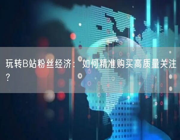玩转B站粉丝经济：如何精准购买高质量关注？