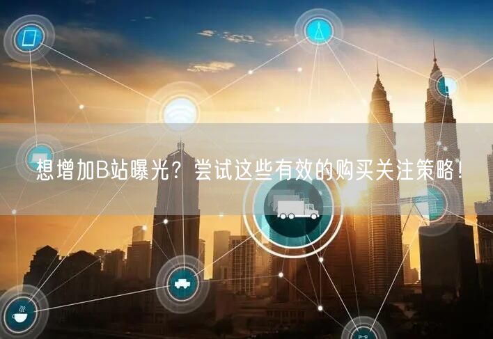 想增加B站曝光？尝试这些有效的购买关注策略！