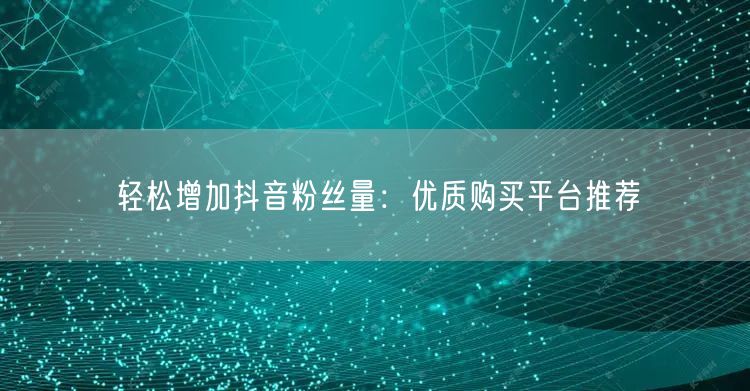 轻松增加抖音粉丝量：优质购买平台推荐