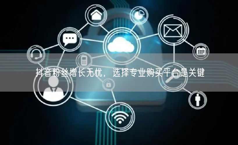 抖音粉丝增长无忧，选择专业购买平台是关键