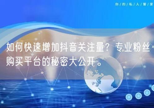 如何快速增加抖音关注量？专业粉丝购买平台的秘密大公开。