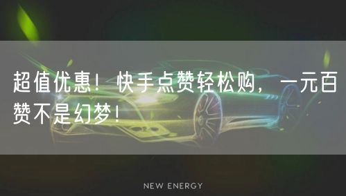 超值优惠！快手点赞轻松购，一元百赞不是幻梦！