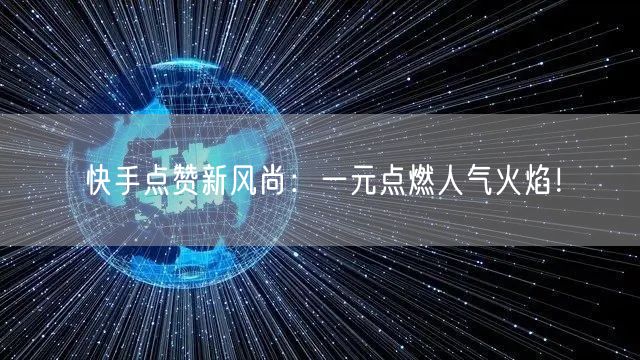 快手点赞新风尚：一元点燃人气火焰！