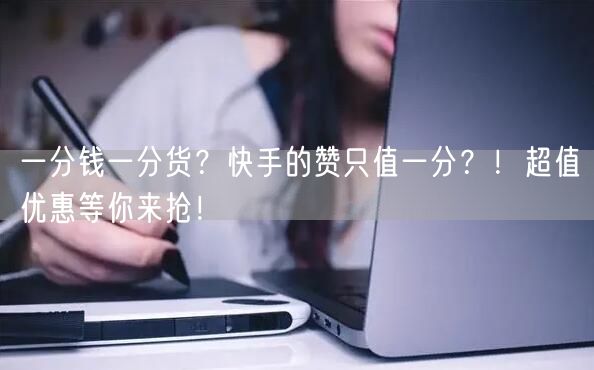 一分钱一分货？快手的赞只值一分？！超值优惠等你来抢！