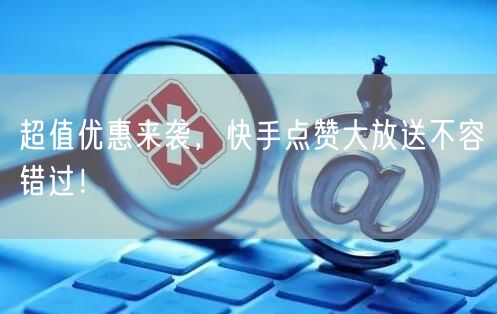超值优惠来袭，快手点赞大放送不容错过！