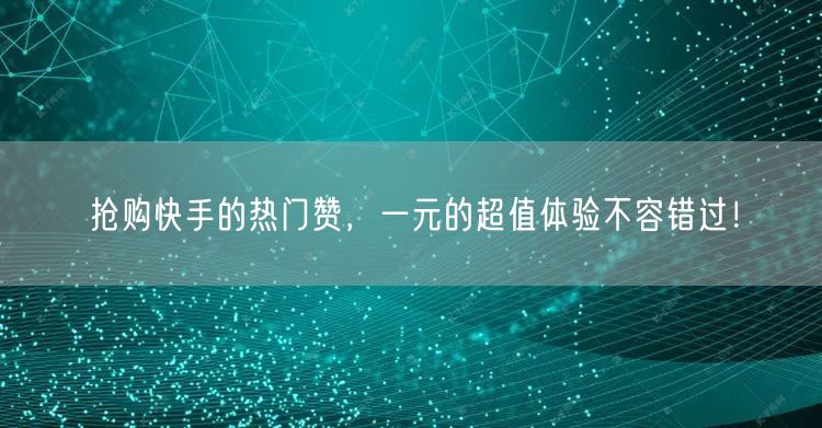 抢购快手的热门赞，一元的超值体验不容错过！