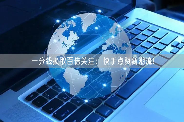 一分钱换取百倍关注：快手点赞新潮流!