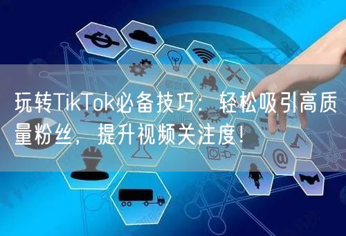 玩转TikTok必备技巧：轻松吸引高质量粉丝，提升视频关注度！