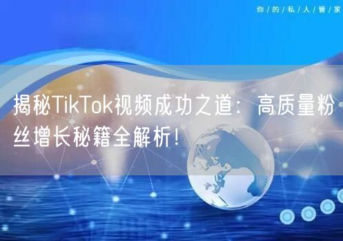 揭秘TikTok视频成功之道：高质量粉丝增长秘籍全解析！
