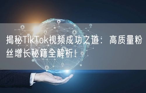 揭秘TikTok视频成功之道：高质量粉丝增长秘籍全解析！
