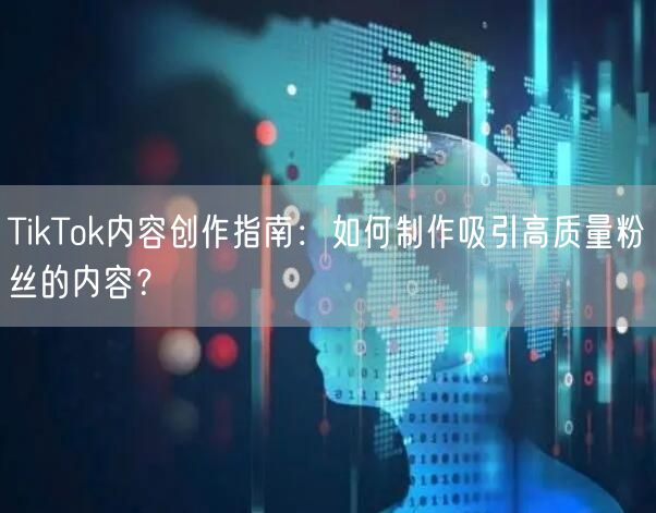 TikTok内容创作指南：如何制作吸引高质量粉丝的内容？