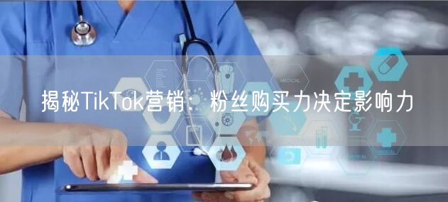 揭秘TikTok营销：粉丝购买力决定影响力