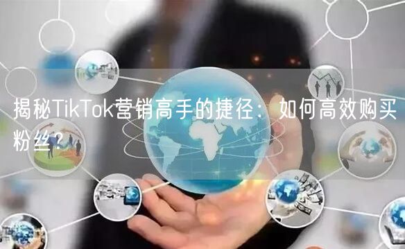 揭秘TikTok营销高手的捷径：如何高效购买粉丝？