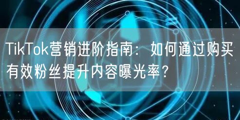 TikTok营销进阶指南：如何通过购买有效粉丝提升内容曝光率？