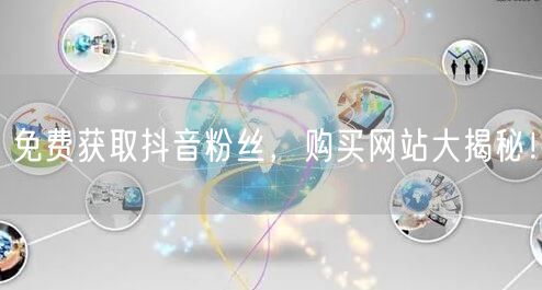 免费获取抖音粉丝，购买网站大揭秘！