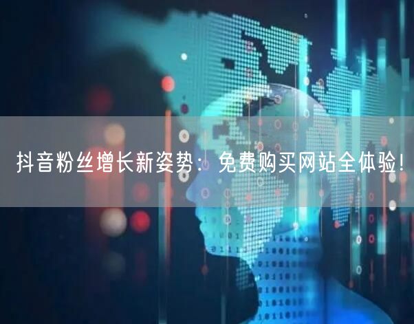抖音粉丝增长新姿势：免费购买网站全体验！