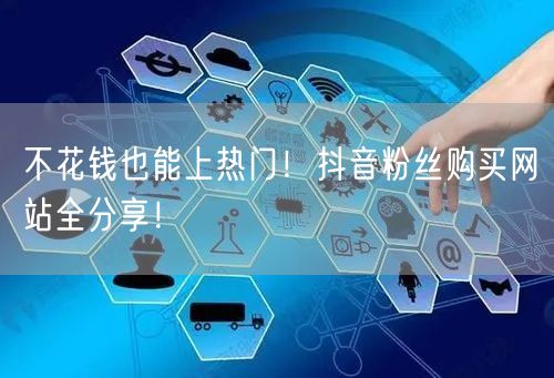 不花钱也能上热门！抖音粉丝购买网站全分享！