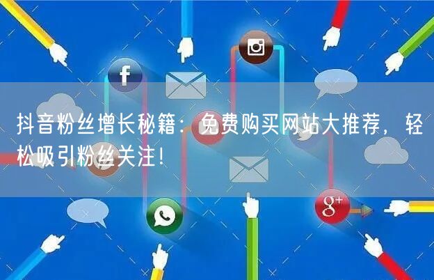 抖音粉丝增长秘籍：免费购买网站大推荐，轻松吸引粉丝关注！