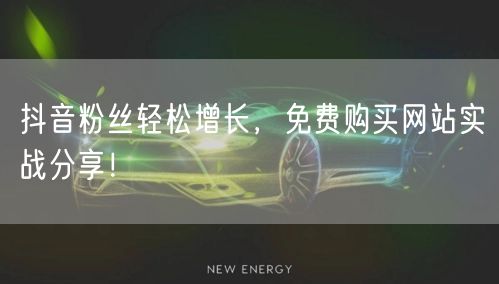 抖音粉丝轻松增长，免费购买网站实战分享！