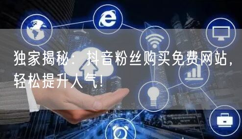 独家揭秘：抖音粉丝购买免费网站，轻松提升人气！