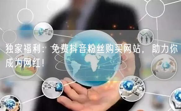 独家福利：免费抖音粉丝购买网站，助力你成为网红！