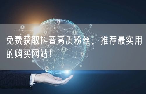 免费获取抖音高质粉丝，推荐最实用的购买网站！