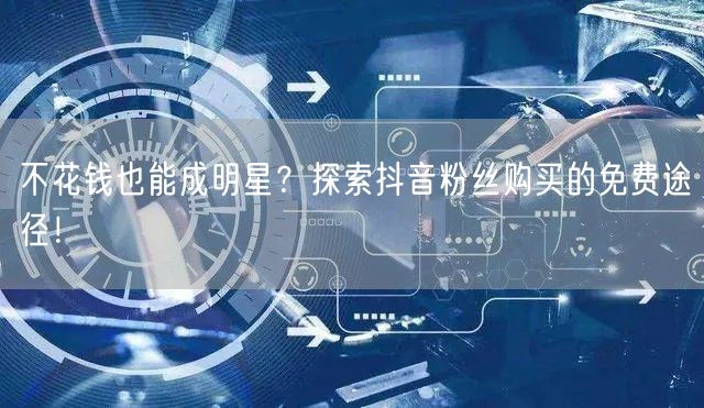 不花钱也能成明星？探索抖音粉丝购买的免费途径！