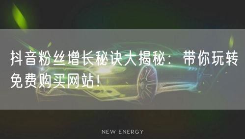 抖音粉丝增长秘诀大揭秘：带你玩转免费购买网站！