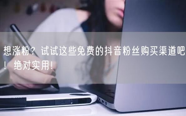想涨粉？试试这些免费的抖音粉丝购买渠道吧！绝对实用！