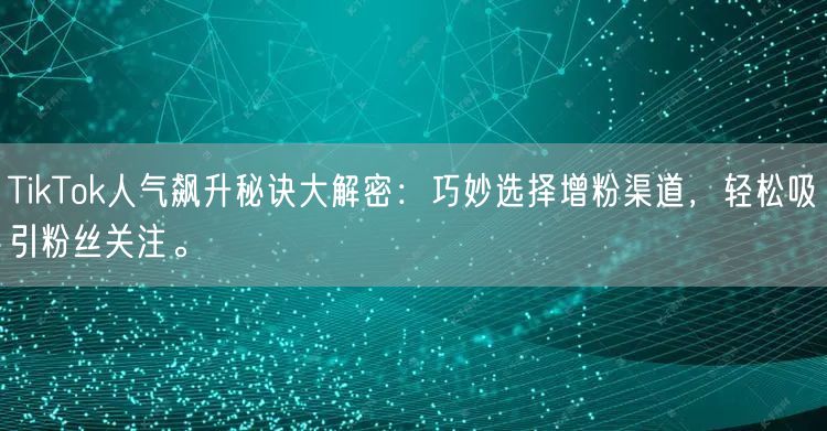 TikTok人气飙升秘诀大解密：巧妙选择增粉渠道，轻松吸引粉丝关注。