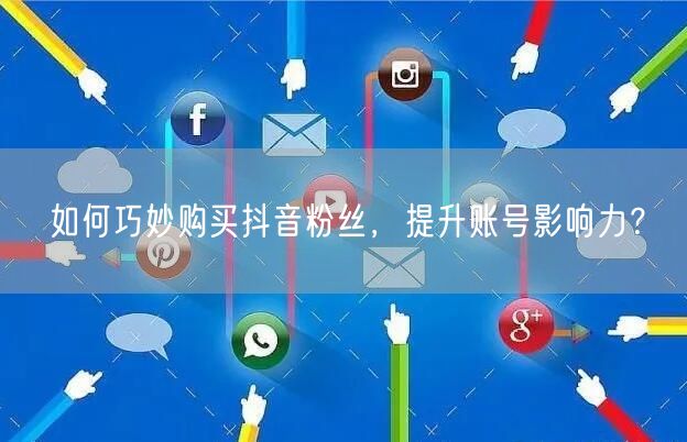 如何巧妙购买抖音粉丝，提升账号影响力？