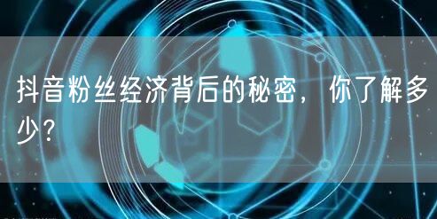 抖音粉丝经济背后的秘密，你了解多少？